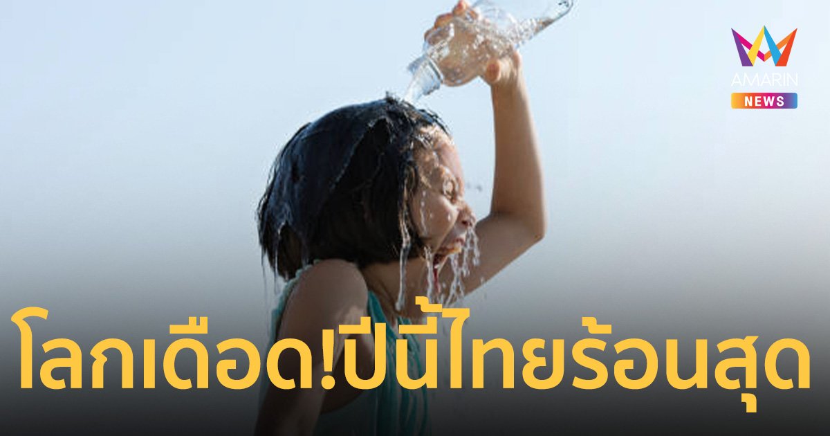 โลกเดือด! ปีนี้ร้อนยิ่งกว่าร้อน ผล เอลนีโญ เมืองไทยร้อนสุด เป็นประวัติการณ์
