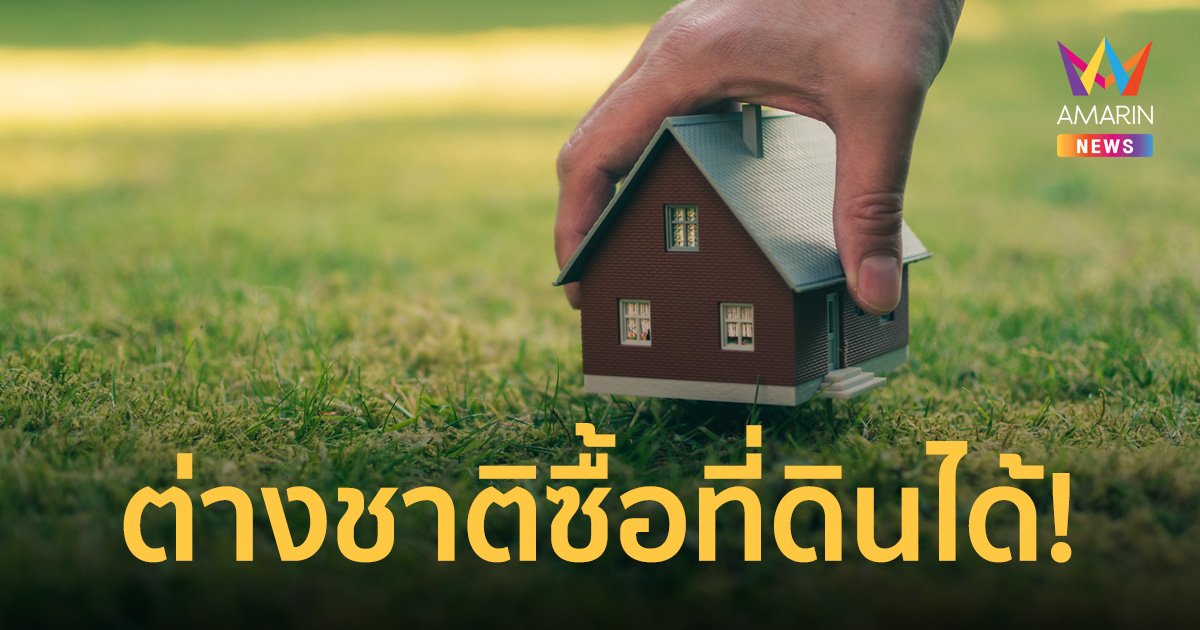 ครม. ไฟเขียว ต่างชาติลงทุนไม่ต่ำกว่า 40 ล้าน ซื้อที่ดินในไทยได้ 1 ไร่