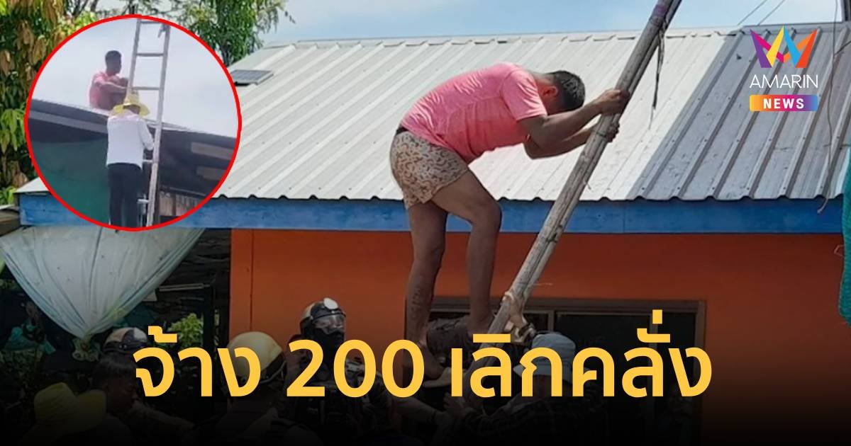 จ้าง 200 เลิกคลั่ง! ปีนอยู่บนหลังคาบ้านนาน 4 ชม.