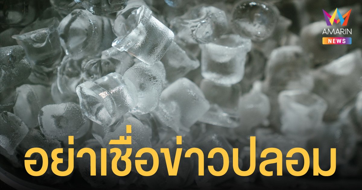 เตือนอย่าเชื่อข่าวปลอม น้ำแข็งยูนิคใส่ฟอร์มาลีน ทำคนไทยเป็นมะเร็งอันดับ 1 ของโลก