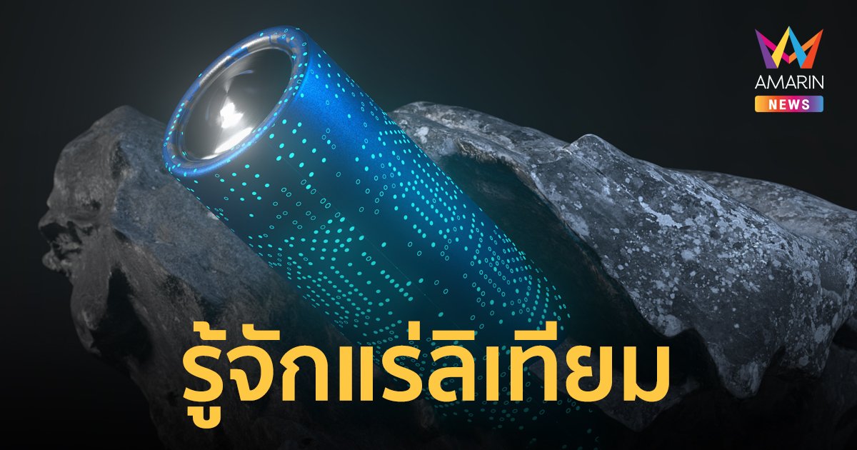 แร่ลิเทียม คืออะไร หลังไทยประกาศพบแหล่งใหญ่ 14 ล้านตัน สูงเป็นอันดับ 3 ของโลก