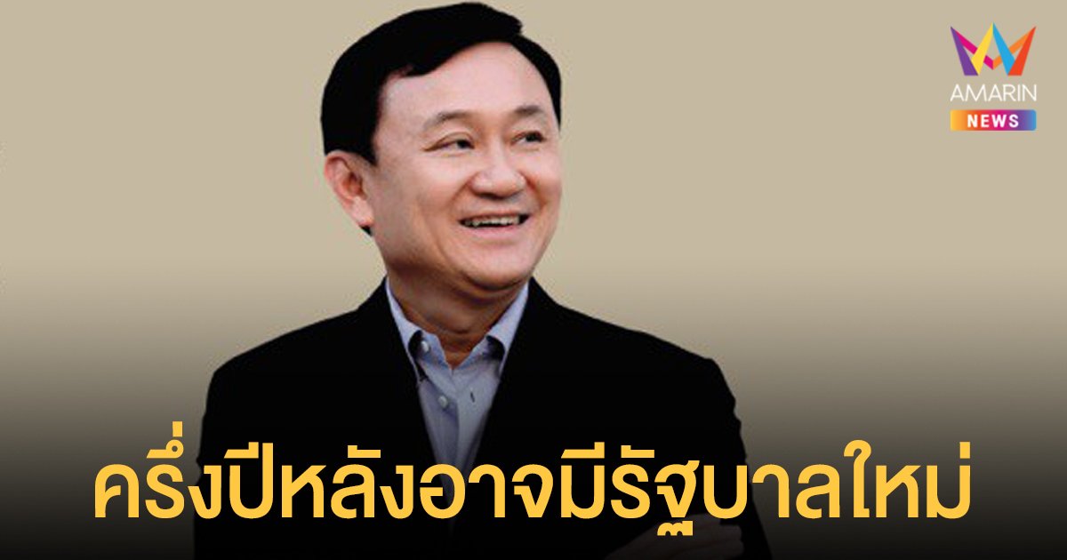 ทักษิณ เผยครึ่งปีหลังอาจมีรัฐบาลใหม่ ยันไม่รู้เรื่องไล่ พล.อ.พัลลภ ออกเพื่อไทย