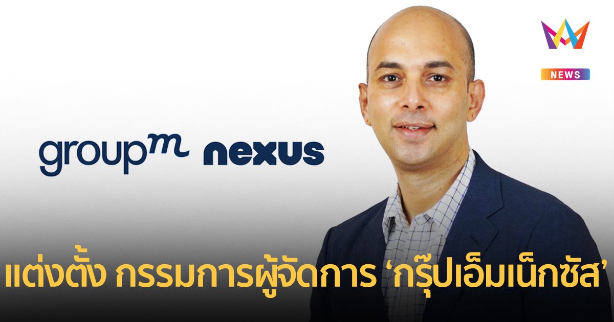 กรุ๊ปเอ็ม ประเทศไทย แต่งตั้ง กรรมการผู้จัดการ ‘กรุ๊ปเอ็มเน็กซัส’