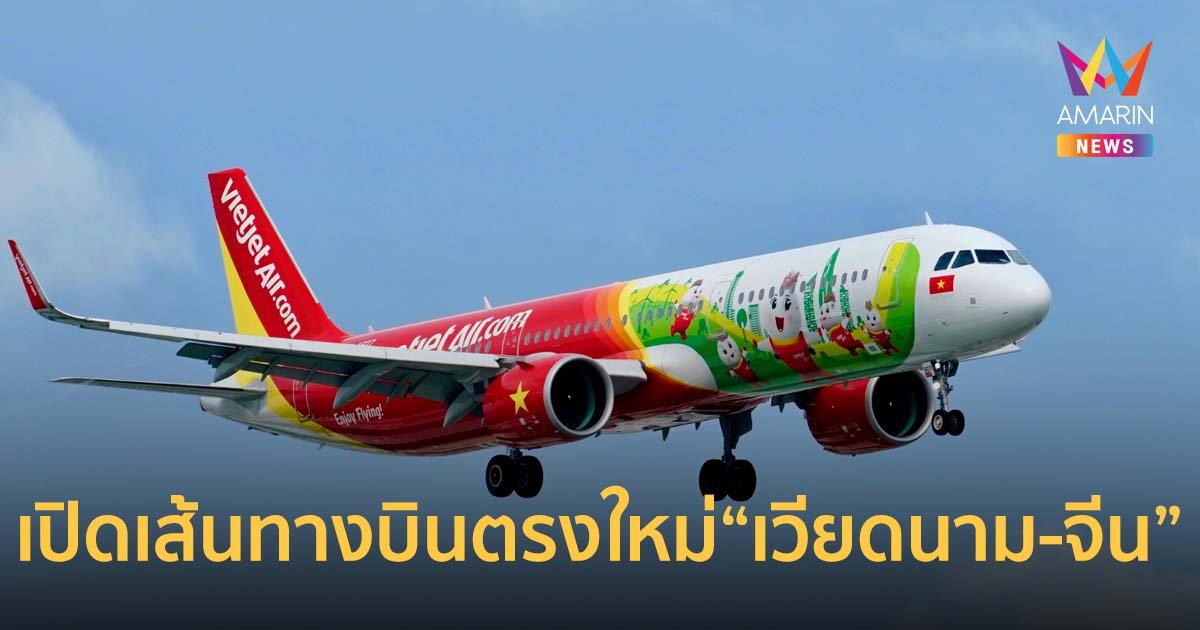 เวียตเจ็ทขยายเที่ยวบินเชื่อมระหว่าง "เวียดนาม-จีน" เปิดเส้นทางบินตรงใหม่