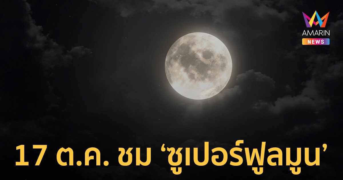 17 ตุลาคม นี้ ชม "ซูเปอร์ฟูลมูน" ดวงจันทร์เต็มดวงใกล้โลกที่สุดในรอบปี 