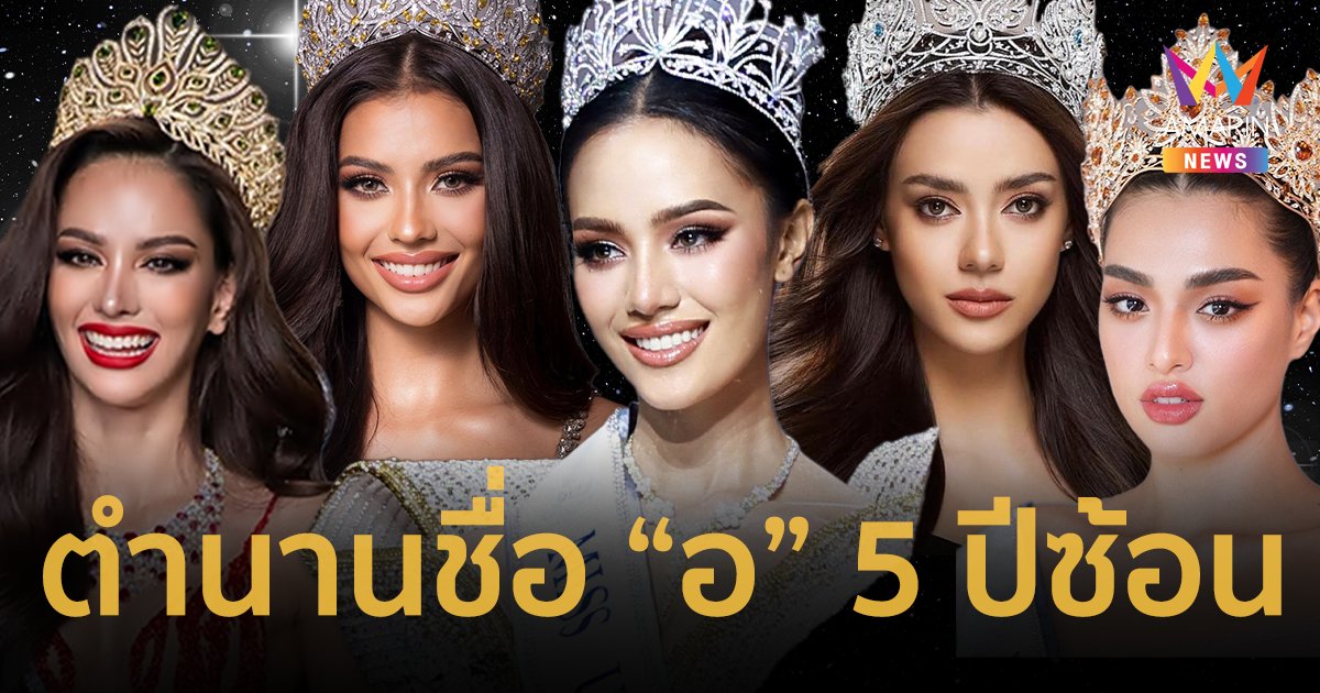 ประวัติศาสตร์ต้องจารึก ! เปิดตำนาน Miss Universe Thailand ชื่อขึ้นต้นด้วย “อ” 5 ปีซ้อน