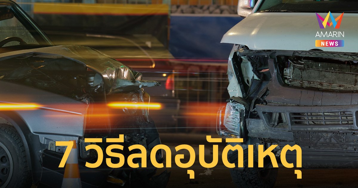 7 วิธีลดอุบัติเหตุ ปลอดภัยไว้ก่อนตลอดการเดินทาง ช่วงเทศกาลวันสงกรานต์