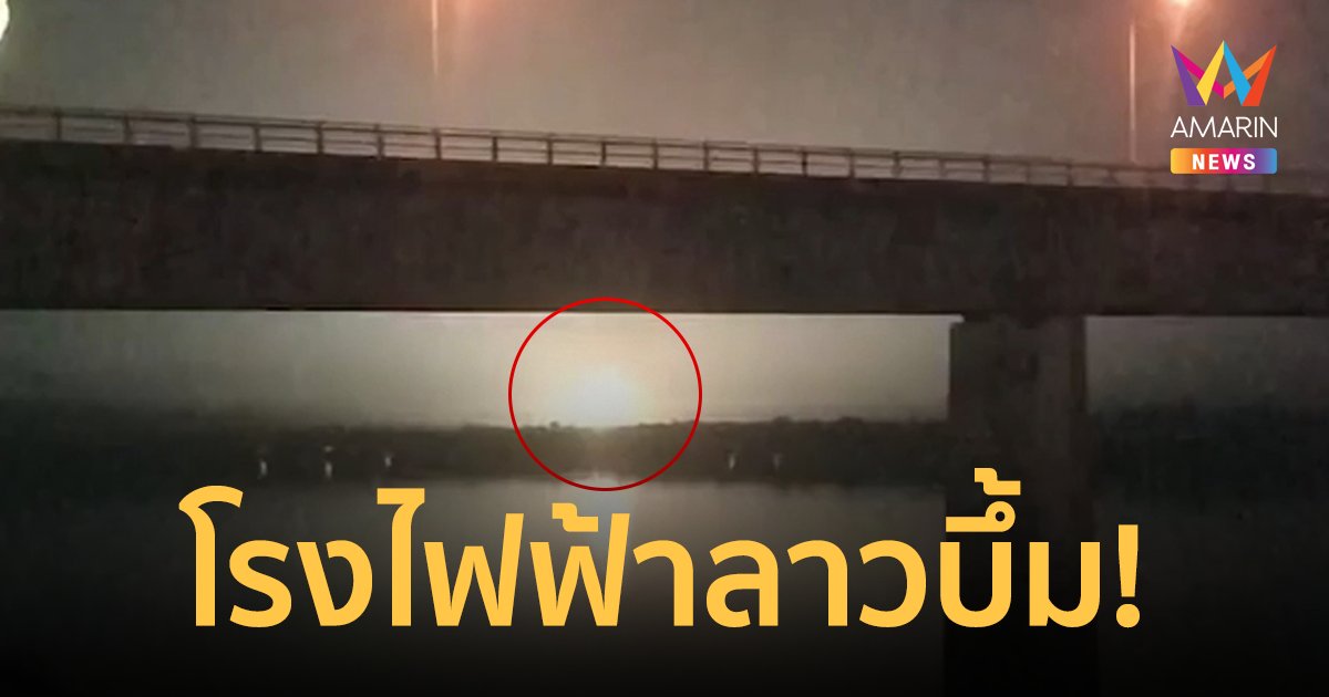 ด่วน! สถานีไฟฟ้าฝั่งลาวระเบิด แสงสว่างเห็นถึงฝั่งไทย