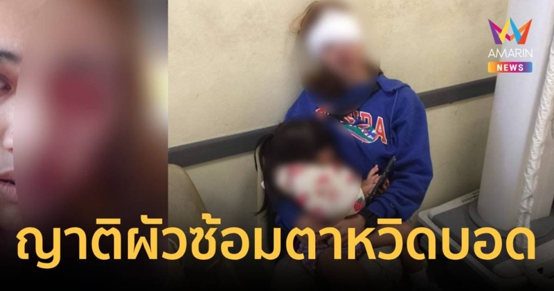 สาวร้องสามีทำร้ายกว่า 4 ปี ขอหย่าแต่ไม่ยอม แถมญาติสามีทำร้าย ตาหวิดบอด
