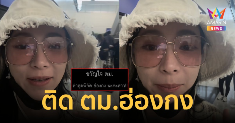 "ดีเจต้นหอม" ขวัญใจ ตม. ล่าสุดติดที่ฮ่องกง ดักรอชาร์จตั้งแต่ลงเครื่อง