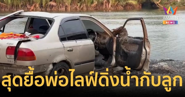 สุดยื้อ!พ่อไลฟ์ขับรถดิ่งแม่น้ำเสียชีวิตแล้ว ลูกโอกาสรอดแค่ 10 %