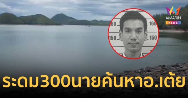 ระดม จนท.300 นาย ค้นหา อ.เต้ย สูญหายเขื่อนศรีนครินทร์ ทั้งทางบกและทางน้ำ