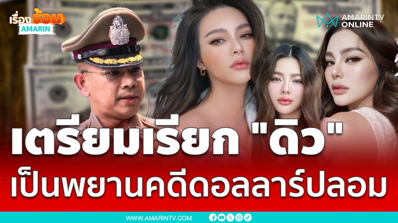เตรียมเรียก “ดิว อริสรา” สอบคดีแลกดอลลาร์ปลอม ในฐานะพยาน