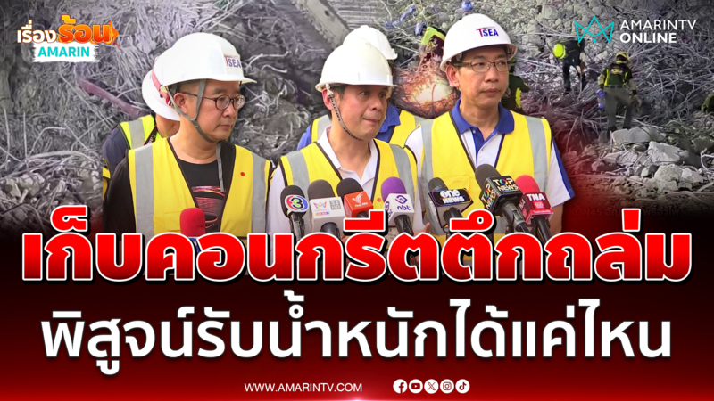 ทีมวิศวกรฯเก็บคอนกรีตตึกถล่มทดสอบรับน้ำหนักได้แค่ไหน