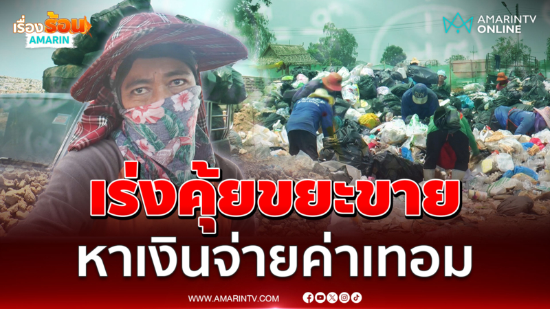 ชาวบ้านเร่งคุ้ยกองขยะ หาของเก่าขายหาเงินจ่ายค่าเทอม 