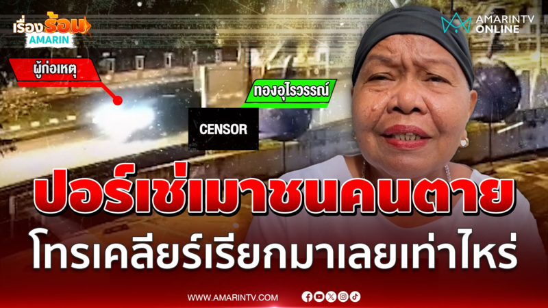 ปอร์เช่เมาชนคนตาย โทรเคลียร์อย่าให้ถึงตำรวจ เรียกมาเลยเท่าไหร่