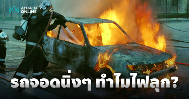 รถจอดนิ่งๆ ทำไมไฟลุก? เปิดสาเหตุความเสี่ยงและวิธีป้องกันที่ต้องรู้