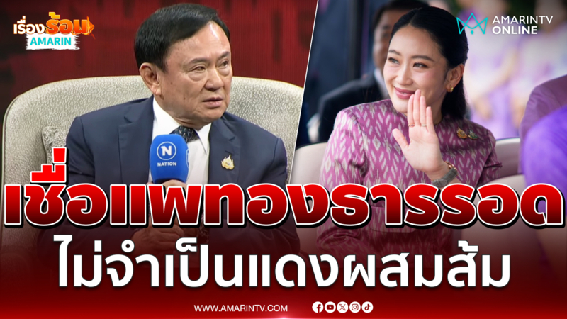 ทักษิณเชื่อแพทองธารรอดไปนั่งนายกฯ ไม่จำเป็นแดงผสมส้ม