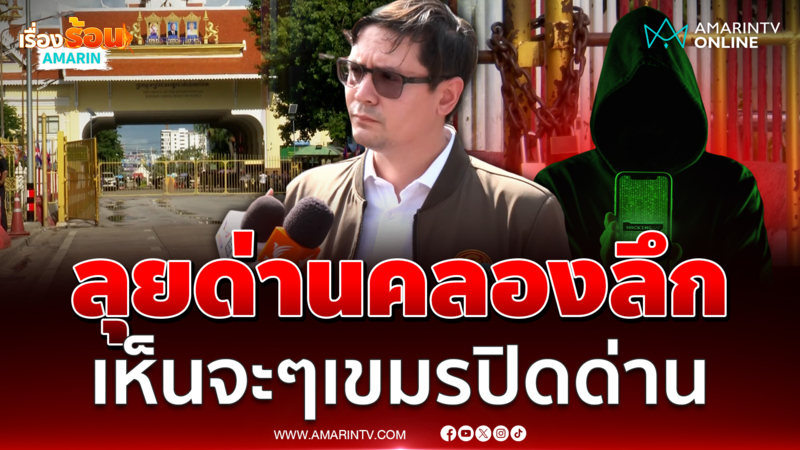 โรม ลงด่านคลองลึก​เห็นจะๆ ฝั่งกัมพูชาปิดประตูฝ่ายเดียว
