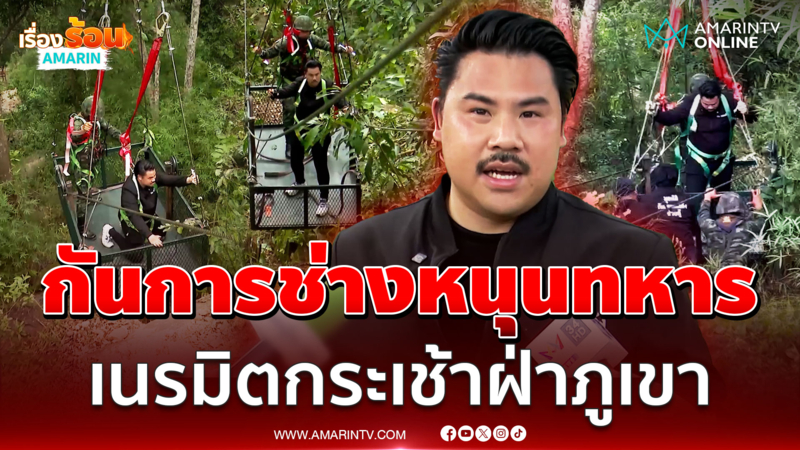 “กัน จอมพลัง” เร่งสร้างกระเช้าหนุนภารกิจทหาร พื้นที่ทุรกันดาร