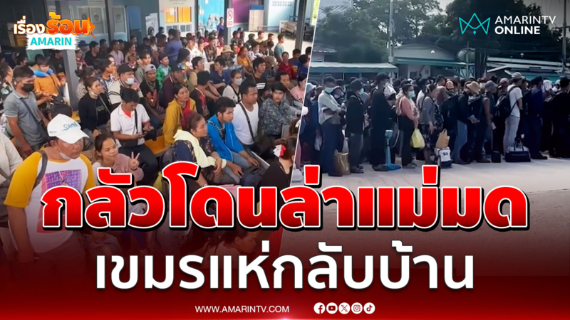 แรงงานเขมรผวา แห่กลับบ้านด่านแทบแตก กลัวโดน "ล่าแม่มด"