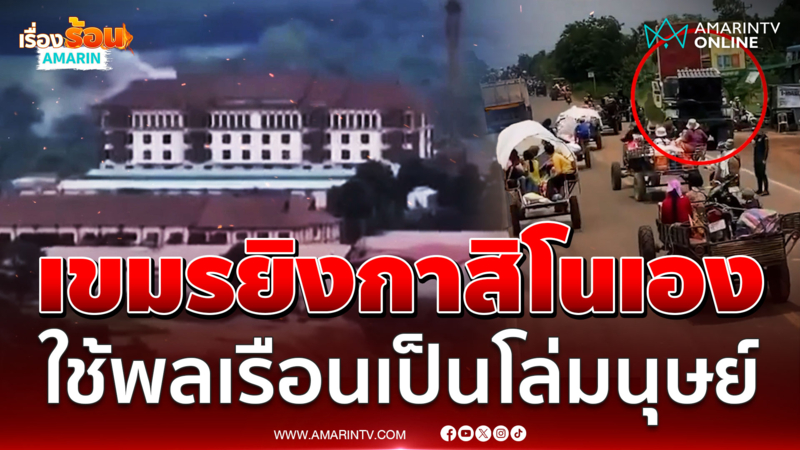 เขมรยิงกาสิโนร้างเอง ใช้พลเรือนเป็นโล่มนุษย์ ซุกอาวุธในขบวนผู้ลี้ภัย 