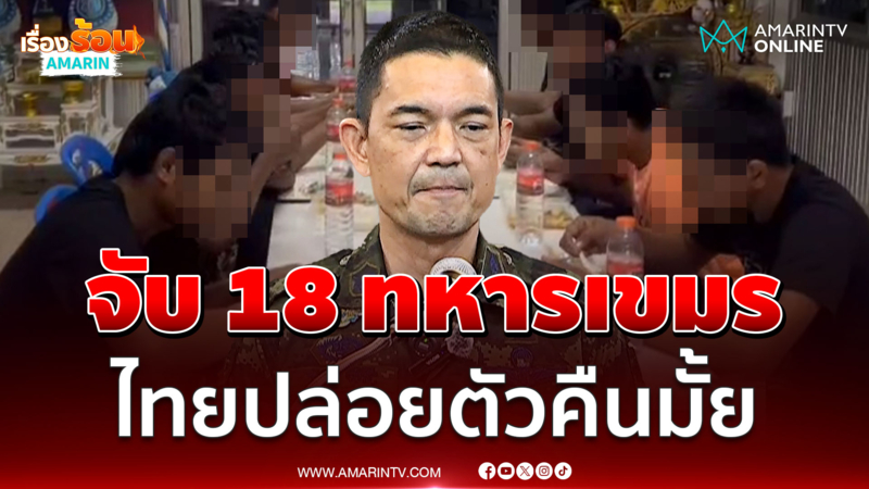 จับ 18 ทหารเขมร ไทยปล่อยตัวเมื่อไหร่ โดนข้อหาอะไรบ้าง