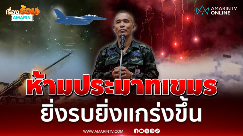 รองแม่ทัพภาคที่ 2 เตือนห้ามอย่าประมาทเขมร ยิ่งรบยิ่งแกร่งขึ้น