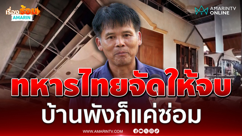 ชาวบ้าน บอกบ้านพังไม่เป็นไร ซ่อมใหม่ได้ ขอทหารไทยเอาให้จบ