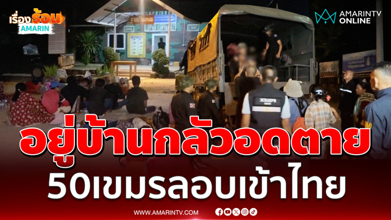เขมรกลัวอดตาย ลักลอบกลับเข้าไทย กว่า 50 คน 