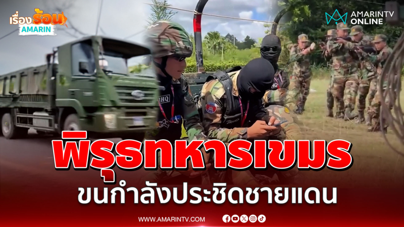 แฉคลิปเขมรขนกำลังพลประชิดชายแดน จับตาคอนเทนต์หรือเตรียมปะทะ