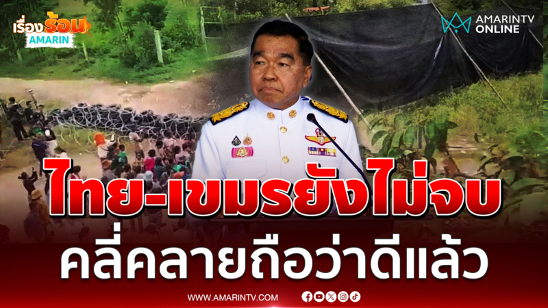 "บิ๊กเล็ก" เชื่อ​ไทย-เขมร ​ยังไม่จบแค่คลี่คลาย ก็เป็นสัญญาณที่ดี