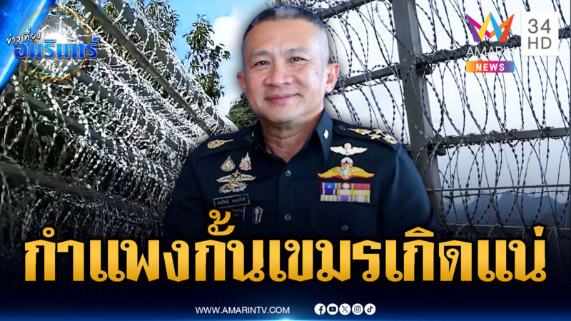 ผบ.สส.ยันเตรียมสร้างกำแพงถาวรชายแดนสระแก้ว