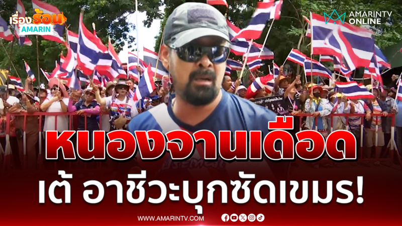 บ้านหนองจานเดือด! เต้ อาชีวะ บุกฟาดเขมร-รัฐบาล