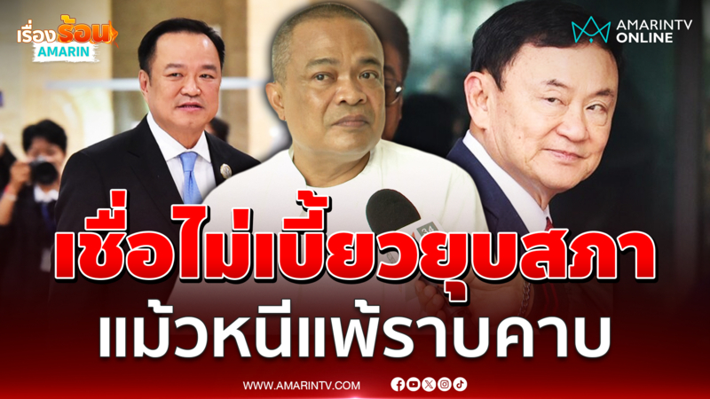 ฟันธง ทักษิณ แพ้ราบคาบไม่กลับไทย เชื่ออนุทินไม่เบี้ยวยุบสภา