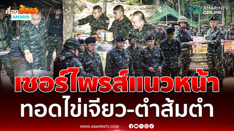 แม่ทัพภาคที่ 2 บุกเซอร์ไพรส์แนวหน้า โชว์ฝีมือทอดไข่เจียว-ตำส้มตำ 