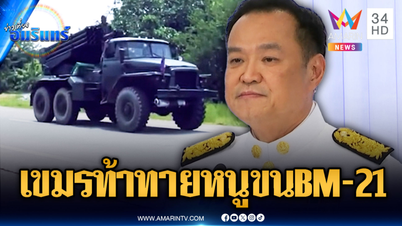 เขมรไม่สน “อนุทิน” แก้ปัญหาชายแดน ขนจรวด BM-21 เสริมแนวหน้า