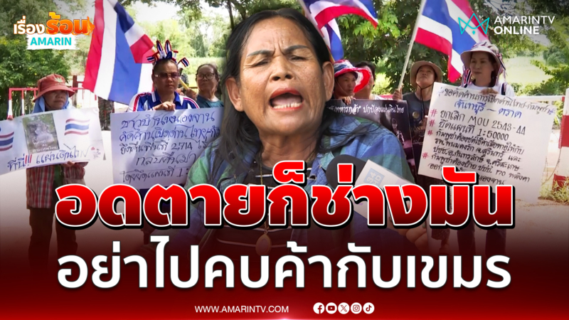 ชาวบ้านใกล้ชายแดน ค้านเปิดด่าน ลั่นอดตายก็ช่างมัน อย่าไปคบค้ากับเขมร