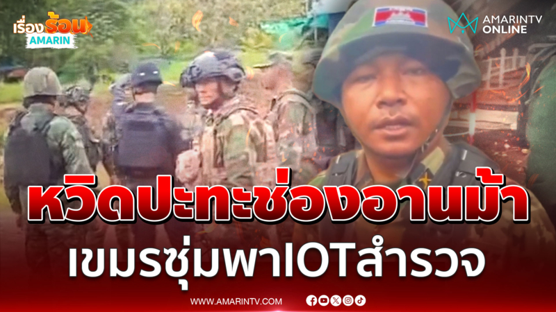 เขมรเล่นไม่ซื่อ ซุ่มพา IOT ขึ้นช่องอานม้า ปะทะฝีปากทหารไทย