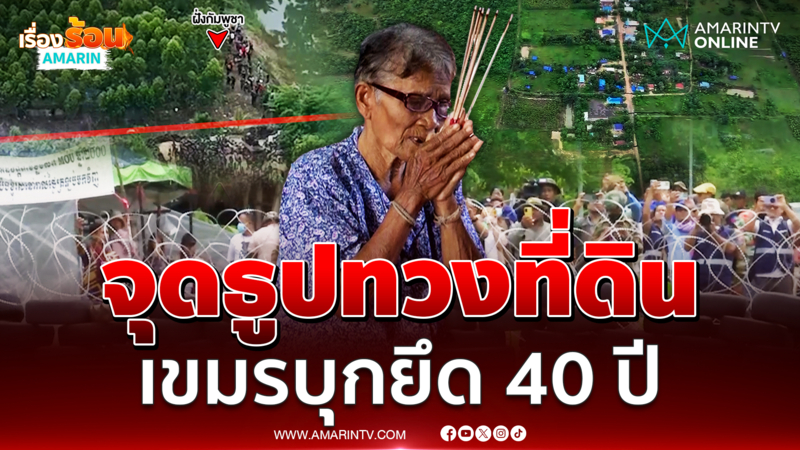 รอคอยมา 40 ปี จุดธูปขอบรรพบุรุษทวงที่ดินคืนจากเขมร