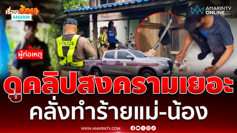 น้องชายผวา พี่ชายดูคลิปสงครามเยอะ คลั่งทำร้ายแม่-ขู่สังหาร