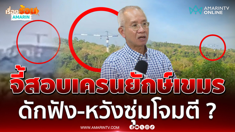 เครนยักษ์โผล่พื้นที่มรดกโลก "วีระ" พบพิรุธเขมรตั้งกล้อง-ดักฟังไทย ?