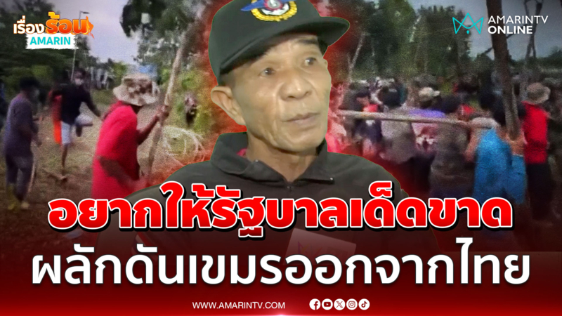 "อดีตทหารพราน" อยากให้รัฐบาลเด็ดขาด ผลักดันเขมรออกจากไทย