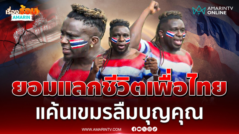 หนุ่มแคเมอรูนหัวใจไทย ลั่นพร้อมแลกชีวิตไทย แค้นเขมรลืมบุญคุณ