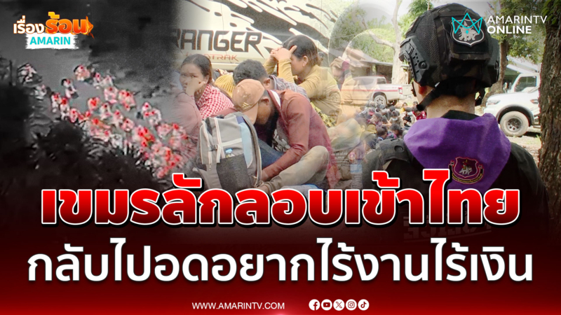 แรงงานเขมรลักลอบเข้าไทย เผยกลับไปอดอยาก ไร้งาน-ไร้เงิน 