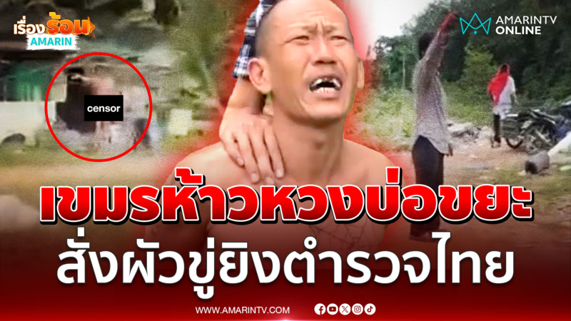 เขมรเบ่งใหญ่คุมบ่อขยะสั่งผัวยิงคน สุดท้าย ตร. ซ้อนแผนจับส่งกลับประเทศ