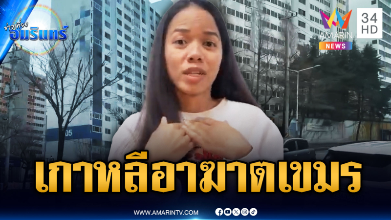 สาวไทยแฉเกาหลีใต้อาฆาตหนัก ล่าแม่มดแรงงานเขมร