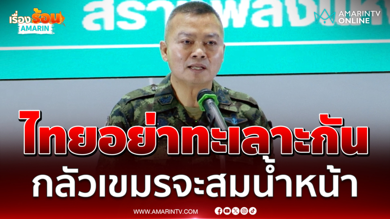 "บิ๊กกุ้ง" ลั่นไม่อยากให้คนไทยทะเลาะกัน กลัวเขมรจะสมน้ำหน้า 