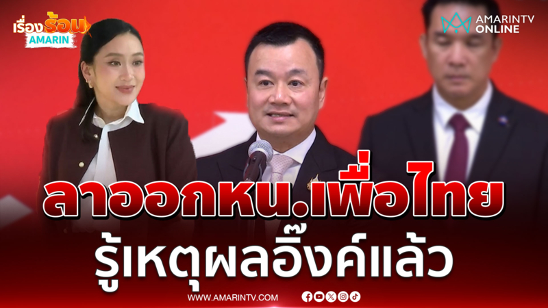 ลาออกหัวหน้าเพื่อไทย รู้เหตุผล อิ๊งค์ แพทองธาร แล้ว