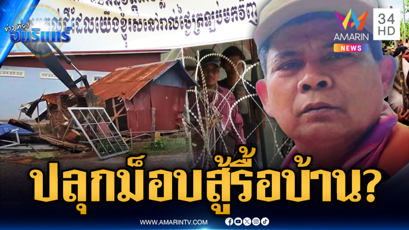ภารกิจรื้อถอนบ้าน “กำนันลี” ที่เหลือ จับตาปลุกม็อบเขมรสู้